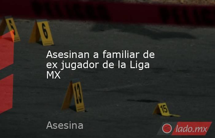 Asesinan a familiar de ex jugador de la Liga MX. Noticias en tiempo real