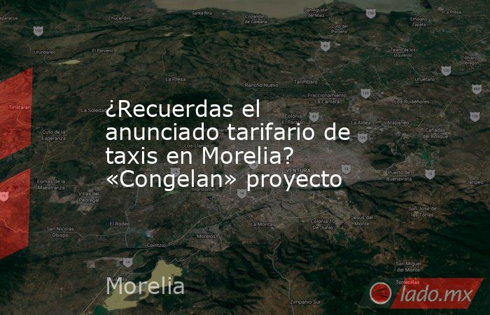 ¿Recuerdas el anunciado tarifario de taxis en Morelia? «Congelan» proyecto. Noticias en tiempo real