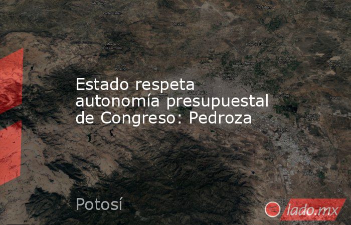 Estado respeta autonomía presupuestal de Congreso: Pedroza. Noticias en tiempo real
