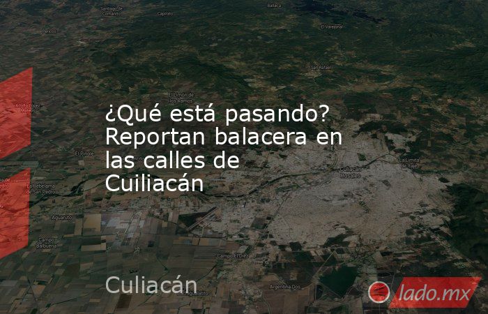 ¿Qué está pasando? Reportan balacera en las calles de Cuiliacán. Noticias en tiempo real