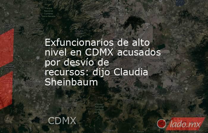 Exfuncionarios de alto nivel en CDMX acusados por desvío de recursos: dijo Claudia Sheinbaum. Noticias en tiempo real