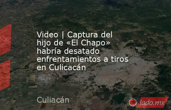 Video | Captura del hijo de «El Chapo» habría desatado enfrentamientos a tiros en Culicacán. Noticias en tiempo real