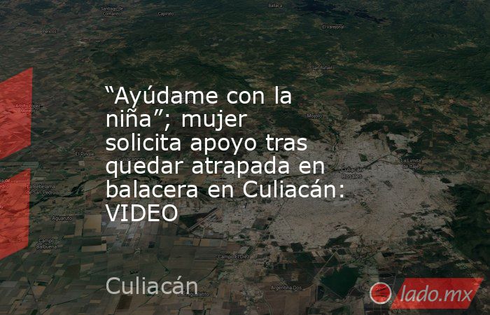“Ayúdame con la niña”; mujer solicita apoyo tras quedar atrapada en balacera en Culiacán: VIDEO. Noticias en tiempo real