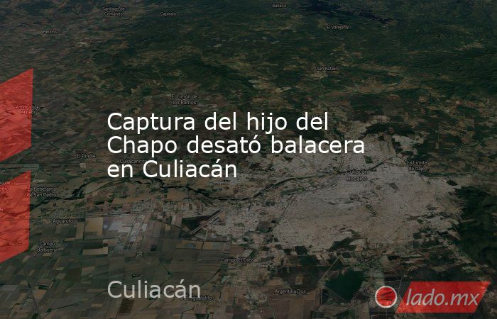 Captura del hijo del Chapo desató balacera en Culiacán. Noticias en tiempo real