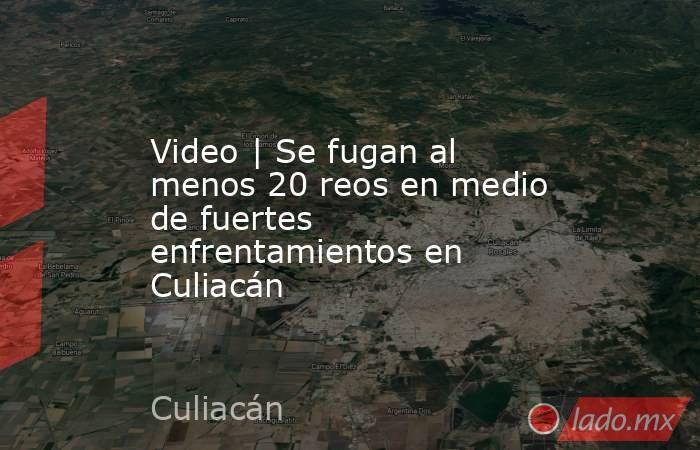 Video | Se fugan al menos 20 reos en medio de fuertes enfrentamientos en Culiacán. Noticias en tiempo real