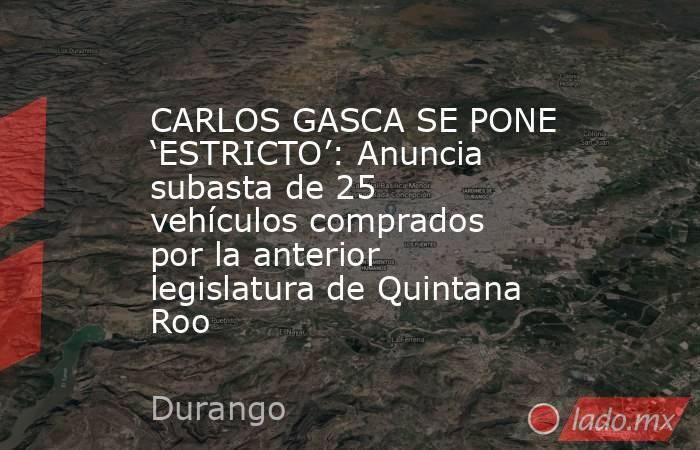 CARLOS GASCA SE PONE ‘ESTRICTO’: Anuncia subasta de 25 vehículos comprados por la anterior legislatura de Quintana Roo. Noticias en tiempo real