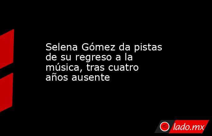 Selena Gómez da pistas de su regreso a la música, tras cuatro años ausente. Noticias en tiempo real