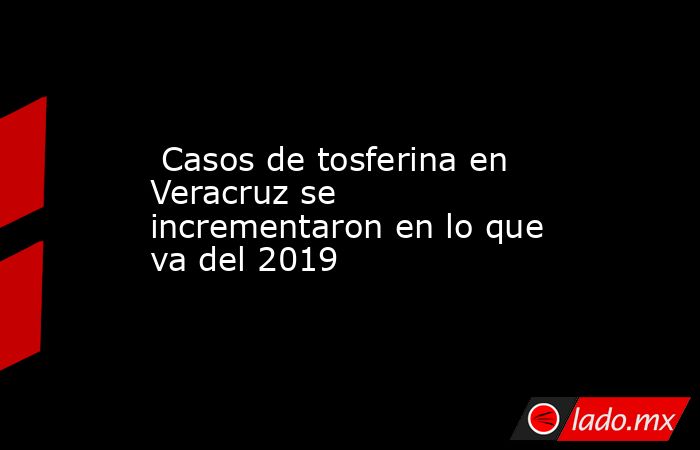  Casos de tosferina en Veracruz se incrementaron en lo que va del 2019 . Noticias en tiempo real