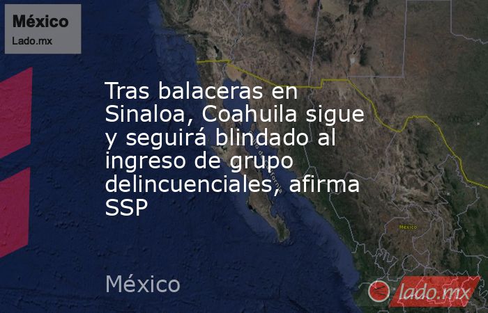 Tras balaceras en Sinaloa, Coahuila sigue y seguirá blindado al ingreso de grupo delincuenciales, afirma SSP
. Noticias en tiempo real