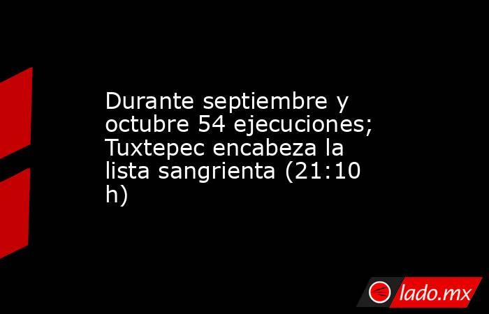 Durante septiembre y octubre 54 ejecuciones; Tuxtepec encabeza la lista sangrienta (21:10 h). Noticias en tiempo real