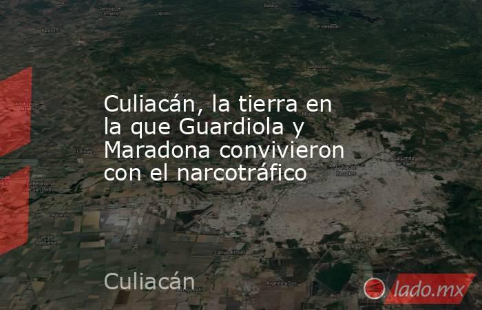 Culiacán, la tierra en la que Guardiola y Maradona convivieron con el narcotráfico. Noticias en tiempo real