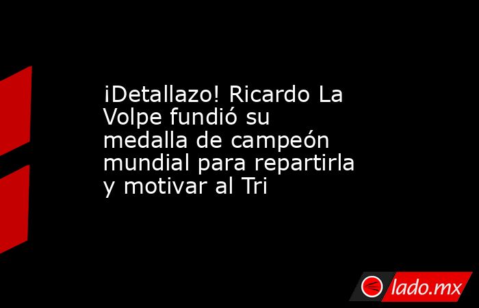 ¡Detallazo! Ricardo La Volpe fundió su medalla de campeón mundial para repartirla y motivar al Tri. Noticias en tiempo real