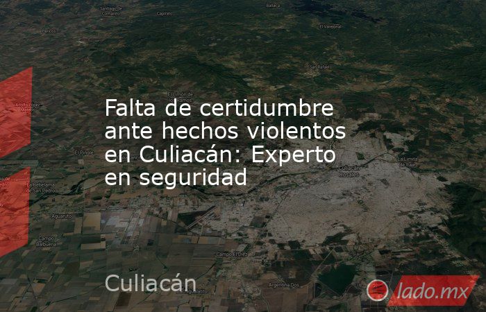 Falta de certidumbre ante hechos violentos en Culiacán: Experto en seguridad. Noticias en tiempo real