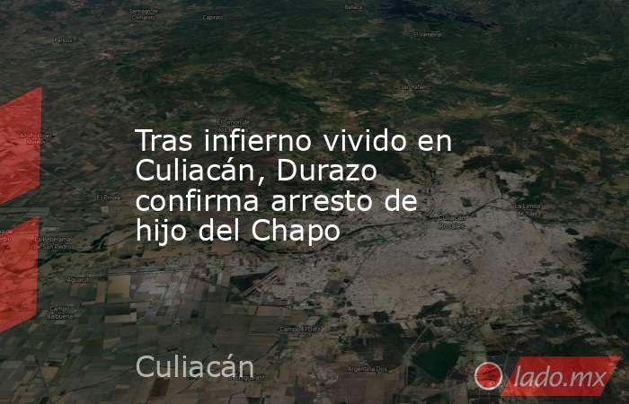 Tras infierno vivido en Culiacán, Durazo confirma arresto de hijo del Chapo. Noticias en tiempo real
