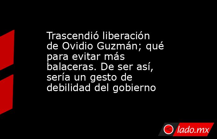 Trascendió liberación de Ovidio Guzmán; qué para evitar más balaceras. De ser así, sería un gesto de debilidad del gobierno. Noticias en tiempo real