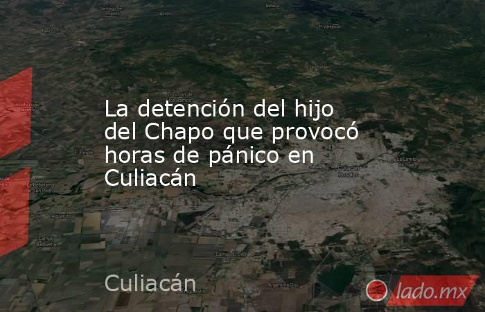 La detención del hijo del Chapo que provocó horas de pánico en Culiacán. Noticias en tiempo real