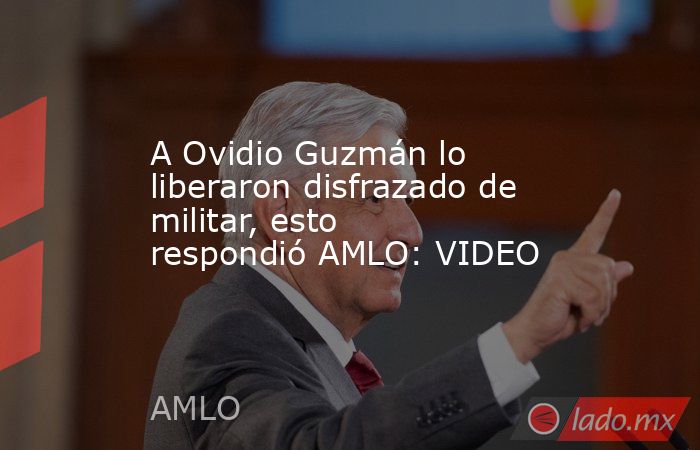 A Ovidio Guzmán lo liberaron disfrazado de militar, esto respondió AMLO: VIDEO. Noticias en tiempo real