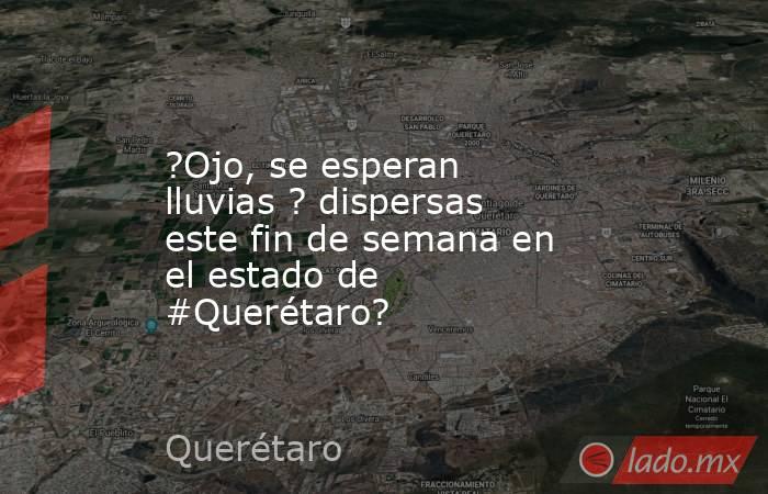 ?Ojo, se esperan lluvias ? dispersas este fin de semana en el estado de #Querétaro?. Noticias en tiempo real