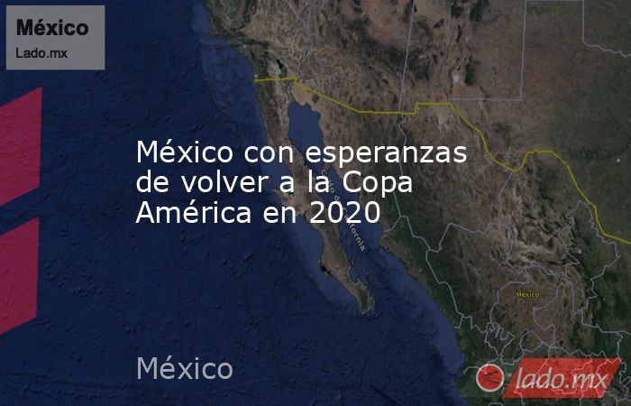 México con esperanzas de volver a la Copa América en 2020. Noticias en tiempo real