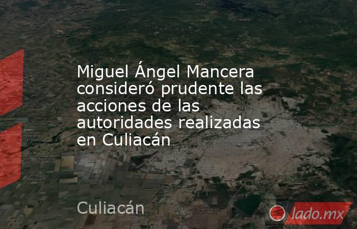 Miguel Ángel Mancera consideró prudente las acciones de las autoridades realizadas en Culiacán. Noticias en tiempo real