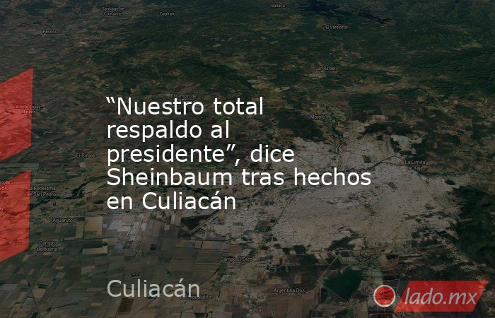“Nuestro total respaldo al presidente”, dice Sheinbaum tras hechos en Culiacán. Noticias en tiempo real