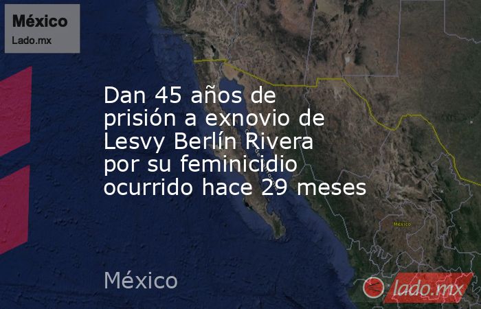 Dan 45 años de prisión a exnovio de Lesvy Berlín Rivera por su feminicidio ocurrido hace 29 meses. Noticias en tiempo real