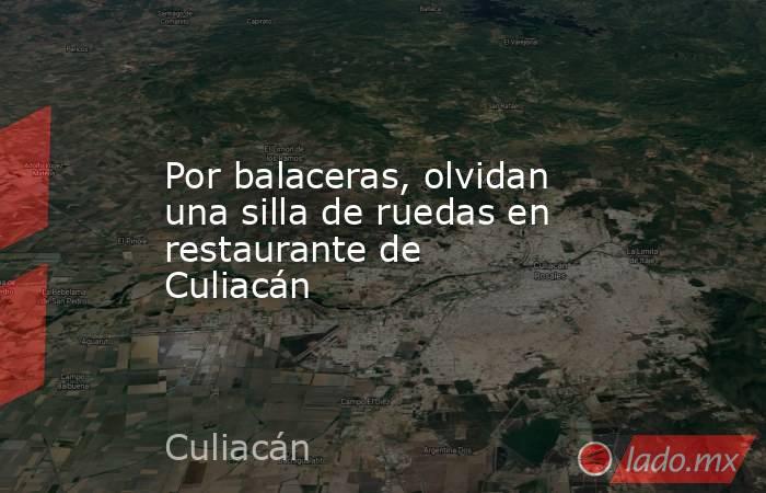 Por balaceras, olvidan una silla de ruedas en restaurante de Culiacán. Noticias en tiempo real