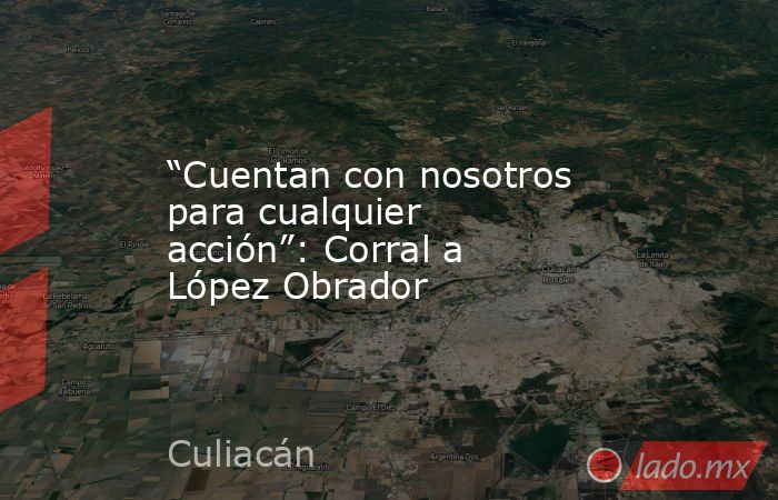 “Cuentan con nosotros para cualquier acción”: Corral a López Obrador. Noticias en tiempo real