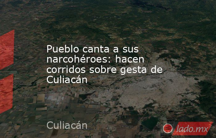 Pueblo canta a sus narcohéroes: hacen corridos sobre gesta de Culiacán. Noticias en tiempo real