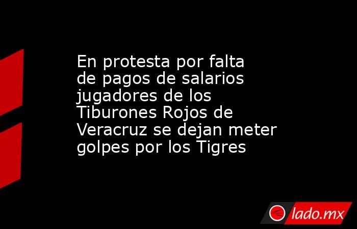En protesta por falta de pagos de salarios jugadores de los Tiburones Rojos de Veracruz se dejan meter golpes por los Tigres. Noticias en tiempo real