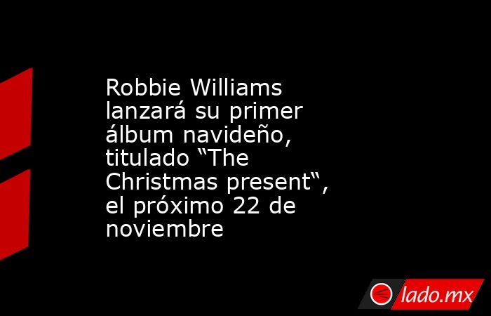 Robbie Williams lanzará su primer álbum navideño, titulado “The Christmas present“, el próximo 22 de noviembre. Noticias en tiempo real