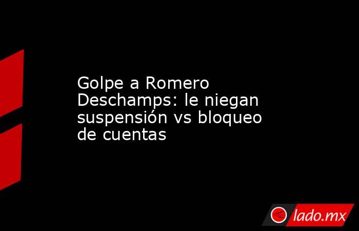 Golpe a Romero Deschamps: le niegan suspensión vs bloqueo de cuentas. Noticias en tiempo real