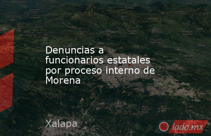 Denuncias a funcionarios estatales por proceso interno de Morena. Noticias en tiempo real