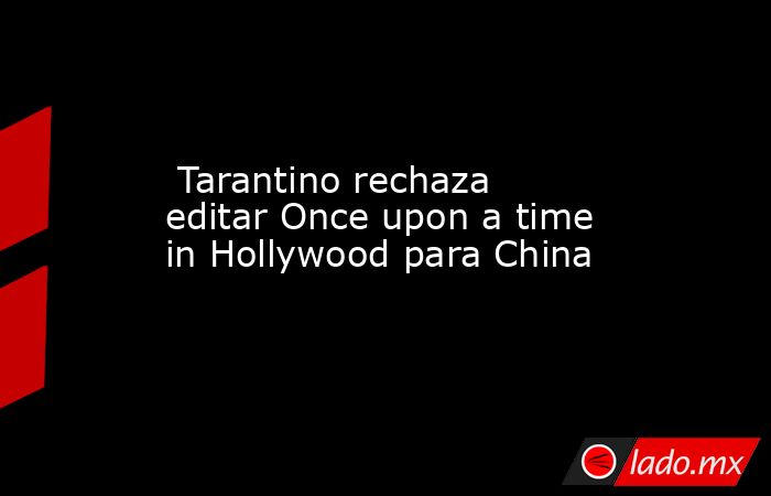  Tarantino rechaza editar Once upon a time in Hollywood para China. Noticias en tiempo real