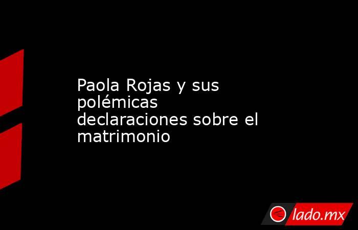 Paola Rojas y sus polémicas declaraciones sobre el matrimonio. Noticias en tiempo real