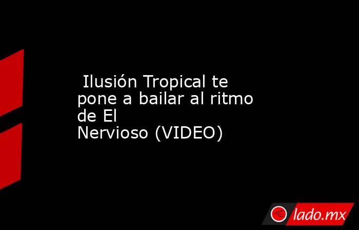  Ilusión Tropical te pone a bailar al ritmo de El Nervioso (VIDEO) 
. Noticias en tiempo real