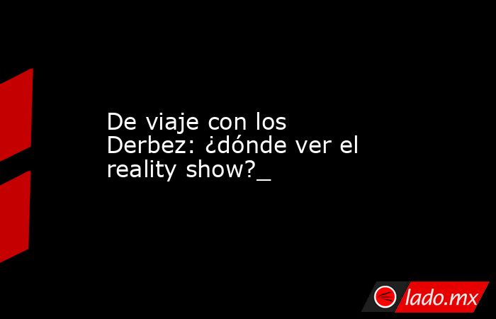 De viaje con los Derbez: ¿dónde ver el reality show?_. Noticias en tiempo real
