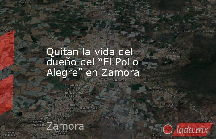 Quitan la vida del dueño del “El Pollo Alegre” en Zamora. Noticias en tiempo real