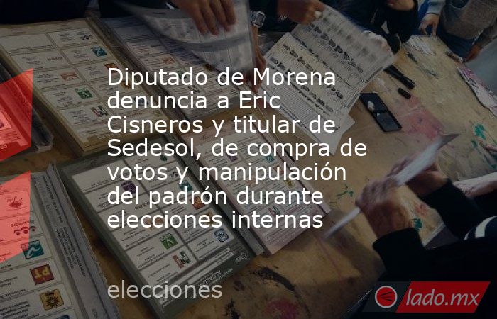 Diputado de Morena denuncia a Eric Cisneros y titular de Sedesol, de compra de votos y manipulación del padrón durante elecciones internas. Noticias en tiempo real
