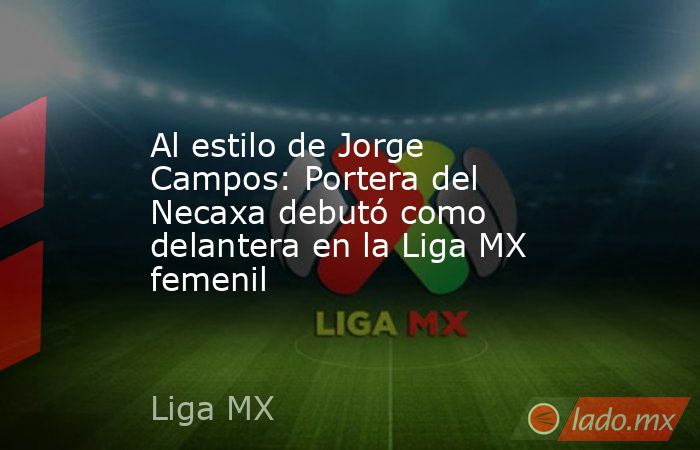 Al estilo de Jorge Campos: Portera del Necaxa debutó como delantera en la Liga MX femenil. Noticias en tiempo real