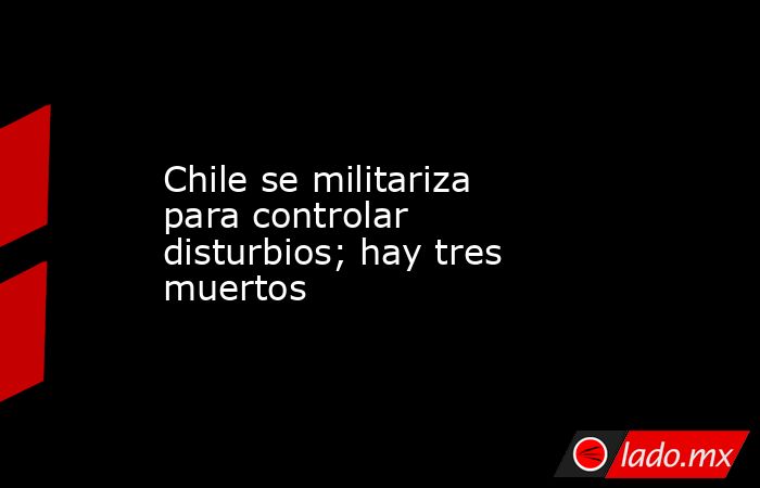 Chile se militariza para controlar disturbios; hay tres muertos
. Noticias en tiempo real