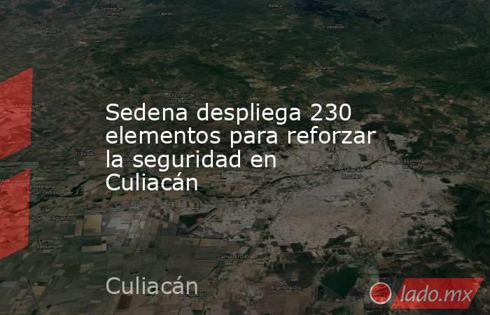 Sedena despliega 230 elementos para reforzar la seguridad en Culiacán. Noticias en tiempo real