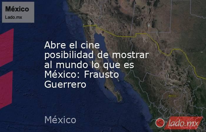 Abre el cine posibilidad de mostrar al mundo lo que es México: Frausto Guerrero. Noticias en tiempo real