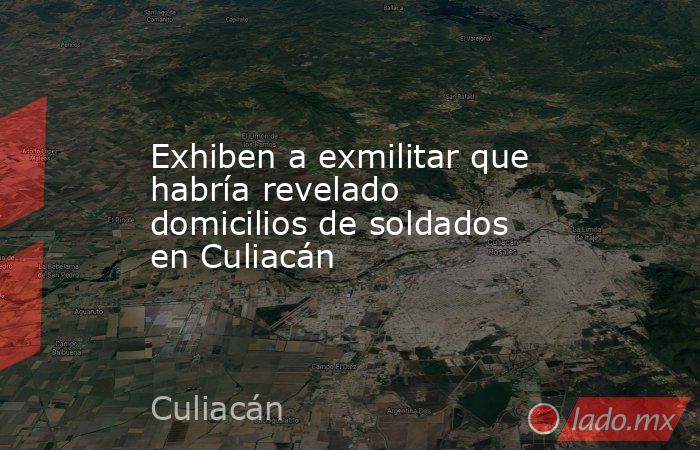 Exhiben a exmilitar que habría revelado domicilios de soldados en Culiacán. Noticias en tiempo real