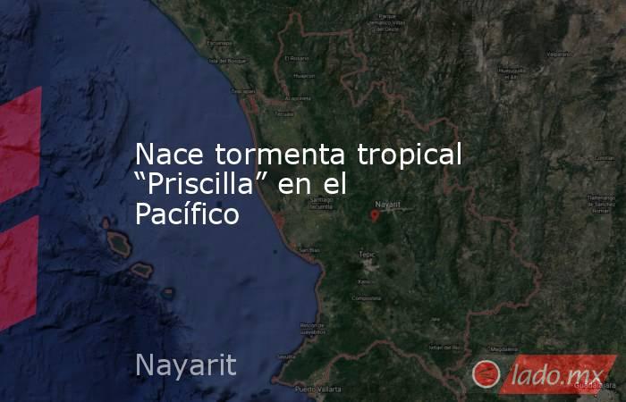 Nace tormenta tropical “Priscilla” en el Pacífico. Noticias en tiempo real