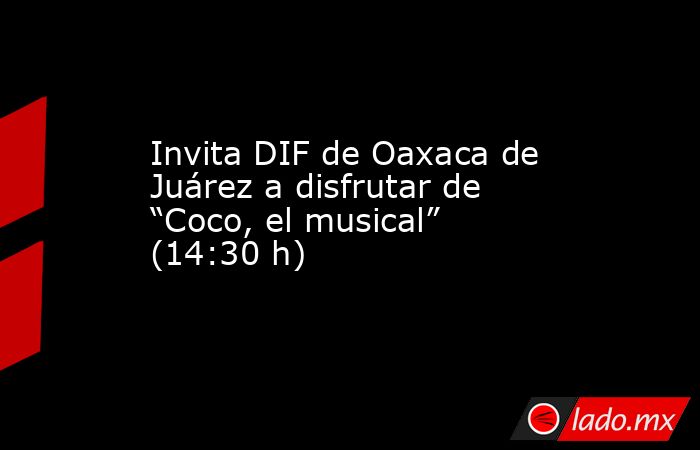 Invita DIF de Oaxaca de Juárez a disfrutar de “Coco, el musical” (14:30 h). Noticias en tiempo real