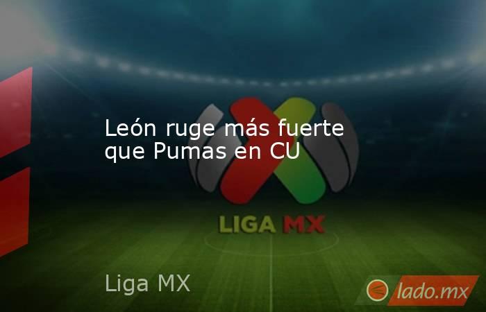 León ruge más fuerte que Pumas en CU. Noticias en tiempo real