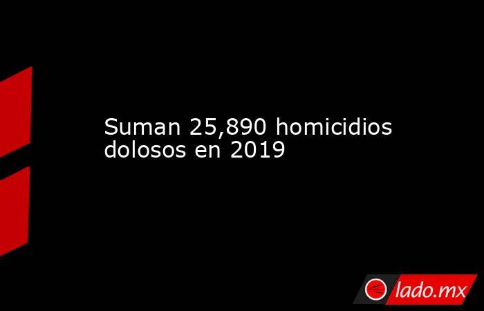 Suman 25,890 homicidios dolosos en 2019. Noticias en tiempo real