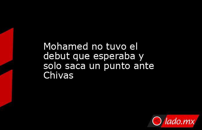 Mohamed no tuvo el debut que esperaba y solo saca un punto ante Chivas. Noticias en tiempo real
