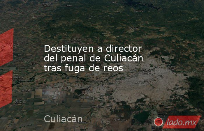 Destituyen a director del penal de Culiacán tras fuga de reos. Noticias en tiempo real